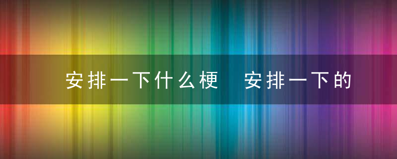 安排一下什么梗 安排一下的意思介绍